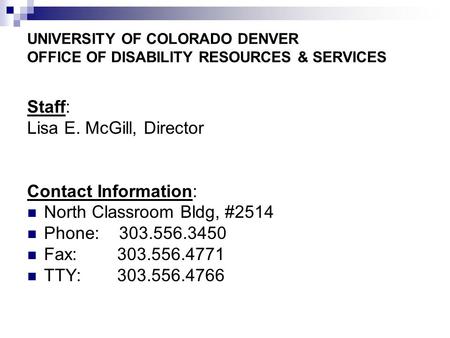 UNIVERSITY OF COLORADO DENVER OFFICE OF DISABILITY RESOURCES & SERVICES Staff: Lisa E. McGill, Director Contact Information: North Classroom Bldg, #2514.