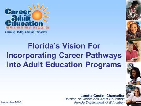 Loretta Costin, Chancellor Division of Career and Adult Education Florida Department of Education Learning Today, Earning Tomorrow Florida’s Vision For.