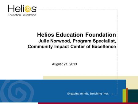 Helios Education Foundation Julie Norwood, Program Specialist, Community Impact Center of Excellence August 21, 2013.