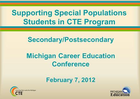 Supporting Special Populations Students in CTE Program Secondary/Postsecondary Michigan Career Education Conference February 7, 2012.