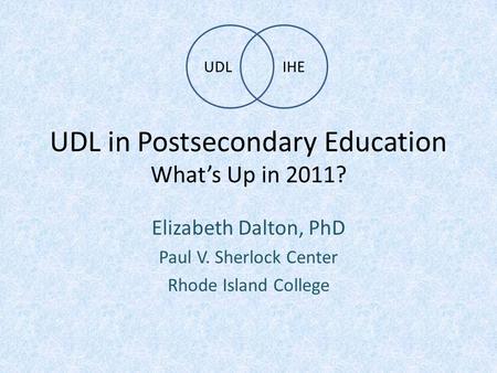 UDL in Postsecondary Education What’s Up in 2011? Elizabeth Dalton, PhD Paul V. Sherlock Center Rhode Island College UDLIHE.