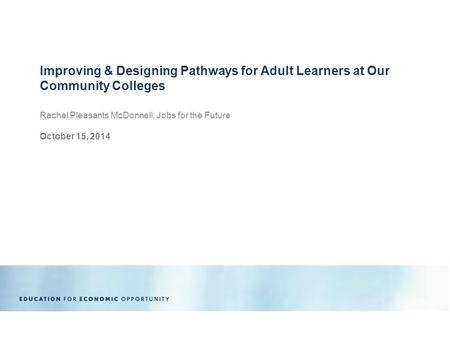 Rachel Pleasants McDonnell, Jobs for the Future October 15, 2014 Improving & Designing Pathways for Adult Learners at Our Community Colleges.