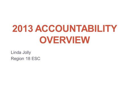 2013 ACCOUNTABILITY OVERVIEW Linda Jolly Region 18 ESC.