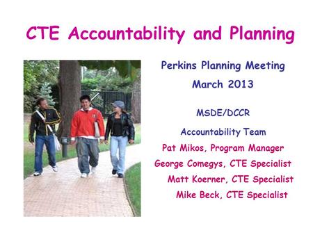 CTE Accountability and Planning Perkins Planning Meeting March 2013 MSDE/DCCR Accountability Team Pat Mikos, Program Manager George Comegys, CTE Specialist.