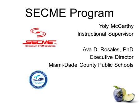 SECME Program Yoly McCarthy Instructional Supervisor Ava D. Rosales, PhD Executive Director Miami-Dade County Public Schools.