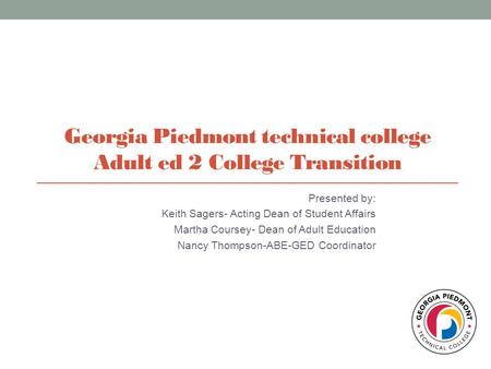 Georgia Piedmont technical college Adult ed 2 College Transition Presented by: Keith Sagers- Acting Dean of Student Affairs Martha Coursey- Dean of Adult.