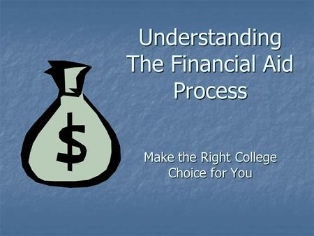 Understanding The Financial Aid Process Make the Right College Choice for You.