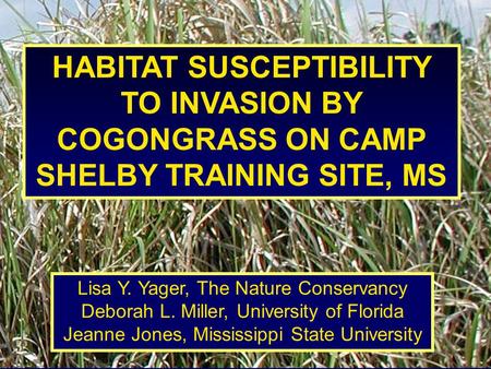 HABITAT SUSCEPTIBILITY TO INVASION BY COGONGRASS ON CAMP SHELBY TRAINING SITE, MS Lisa Y. Yager, The Nature Conservancy Deborah L. Miller, University of.