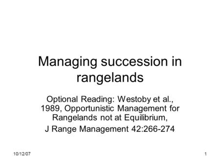 10/12/071 Managing succession in rangelands Optional Reading: Westoby et al., 1989, Opportunistic Management for Rangelands not at Equilibrium, J Range.