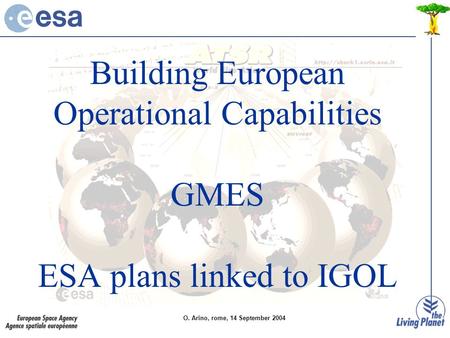 Building European Operational Capabilities GMES ESA plans linked to IGOL O. Arino, rome, 14 September 2004.