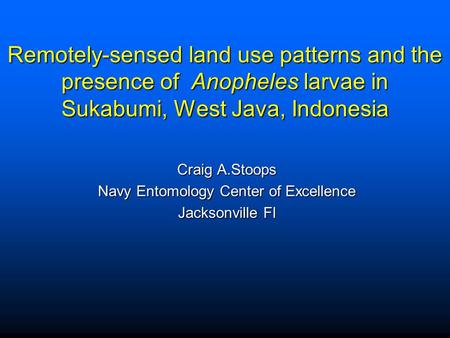 Remotely-sensed land use patterns and the presence of Anopheles larvae in Sukabumi, West Java, Indonesia Craig A.Stoops Navy Entomology Center of Excellence.