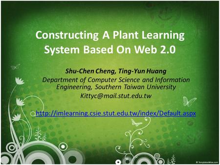 Constructing A Plant Learning System Based On Web 2.0 Shu-Chen Cheng, Ting-Yun Huang Department of Computer Science and Information Engineering, Southern.