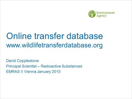 Online transfer database www.wildlifetransferdatabase.org David Copplestone Principal Scientist – Radioactive Substances EMRAS II Vienna January 2010.