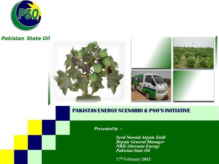 Pakistan State Oil B PAKISTAN ENERGY SCENARIO & PSO’S INITIATIVE Presented by : Syed Nawaid Anjum Zaidi Deputy General Manager NBD-Alternate Energy Pakistan.