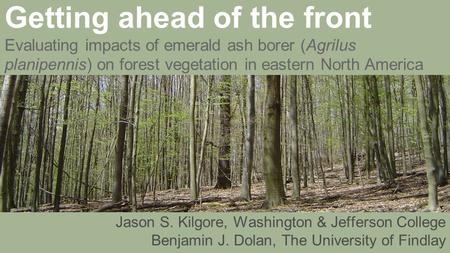 Getting ahead of the front Evaluating impacts of emerald ash borer (Agrilus planipennis) on forest vegetation in eastern North America Jason S. Kilgore,