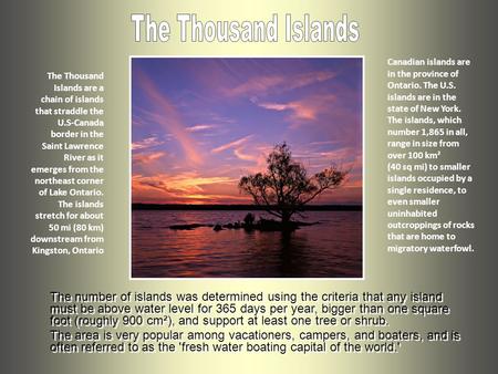 The Thousand Islands are a chain of islands that straddle the U.S-Canada border in the Saint Lawrence River as it emerges from the northeast corner of.