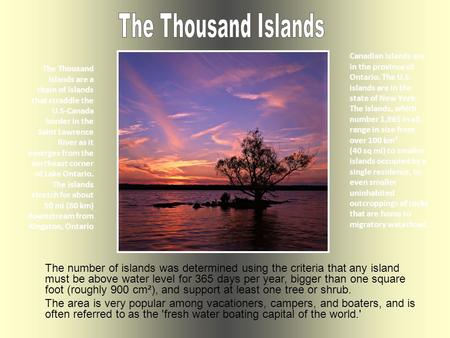 The Thousand Islands are a chain of islands that straddle the U.S-Canada border in the Saint Lawrence River as it emerges from the northeast corner of.