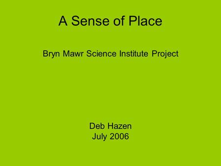 A Sense of Place Bryn Mawr Science Institute Project Deb Hazen July 2006.