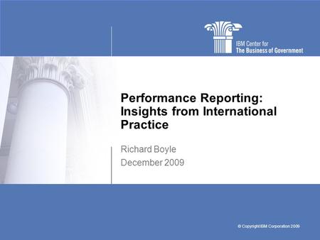 © Copyright IBM Corporation 2009 Performance Reporting: Insights from International Practice Richard Boyle December 2009.