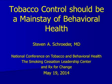 Tobacco Control should be a Mainstay of Behavioral Health Steven A. Schroeder, MD National Conference on Tobacco and Behavioral Health The Smoking Cessation.