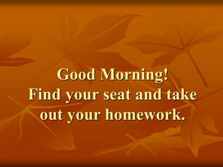 Good Morning! Find your seat and take out your homework.