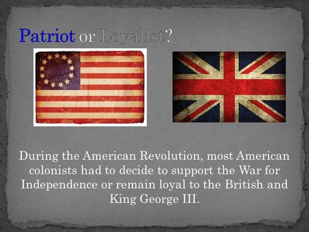 Patriot or Loyalist? During the American Revolution, most American colonists had to decide to support the War for Independence or remain loyal to the.