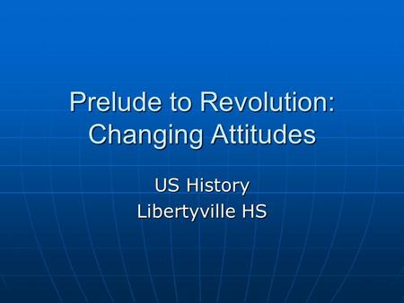 Prelude to Revolution: Changing Attitudes US History Libertyville HS.