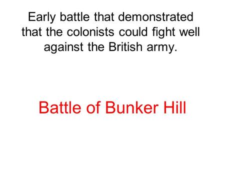 Early battle that demonstrated that the colonists could fight well against the British army. Battle of Bunker Hill.