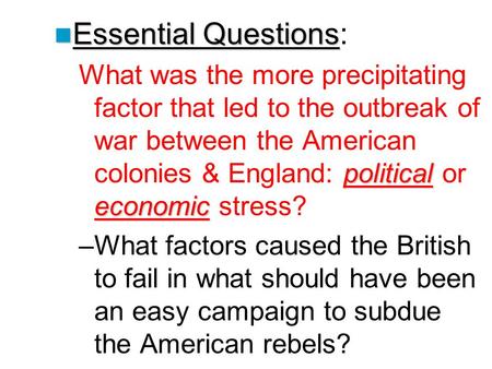 Essential Questions: What was the more precipitating factor that led to the outbreak of war between the American colonies & England: political or economic.