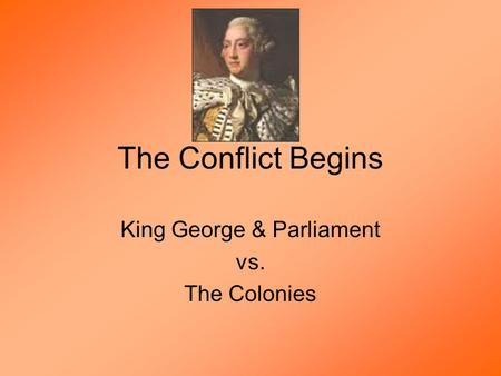 The Conflict Begins King George & Parliament vs. The Colonies.