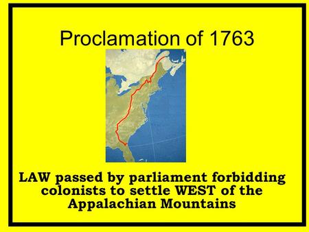 Proclamation of 1763 LAW passed by parliament forbidding colonists to settle WEST of the Appalachian Mountains.