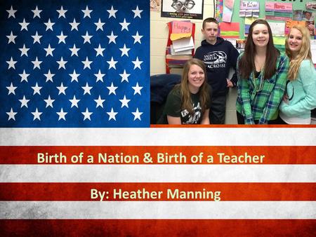 Birth of a Nation & Birth of a Teacher By: Heather Manning.