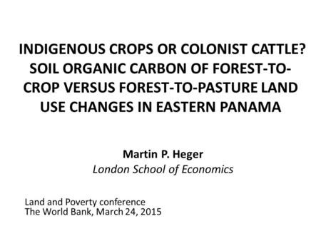 INDIGENOUS CROPS OR COLONIST CATTLE? SOIL ORGANIC CARBON OF FOREST-TO- CROP VERSUS FOREST-TO-PASTURE LAND USE CHANGES IN EASTERN PANAMA Martin P. Heger.