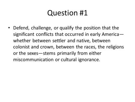 Question #1 Defend, challenge, or qualify the position that the significant conflicts that occurred in early America— whether between settler and native,