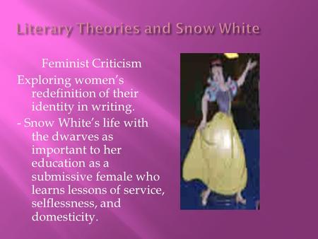 Feminist Criticism Exploring women’s redefinition of their identity in writing. - Snow White’s life with the dwarves as important to her education as a.