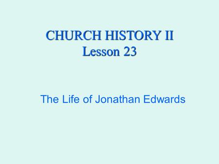 CHURCH HISTORY II Lesson 23 The Life of Jonathan Edwards.