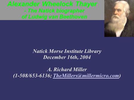 Alexander Wheelock Thayer - The Natick biographer of Ludwig van Beethoven Natick Morse Institute Library December 16th, 2004 A. Richard Miller (1-508/653-6136;