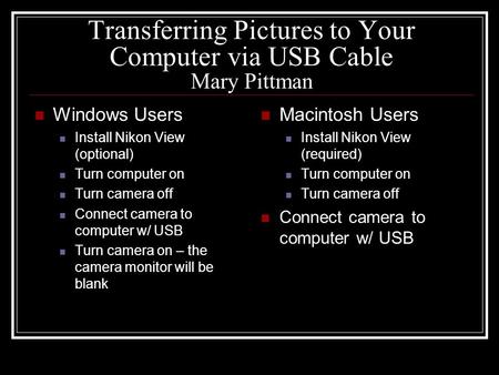 Transferring Pictures to Your Computer via USB Cable Mary Pittman Windows Users Install Nikon View (optional) Turn computer on Turn camera off Connect.