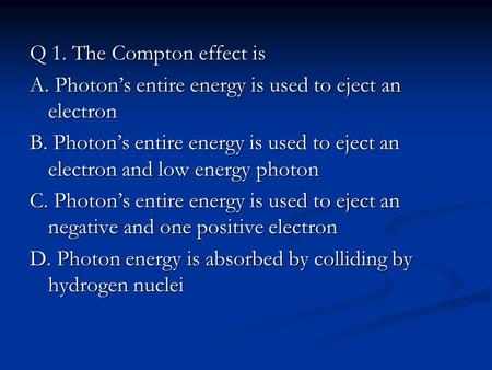 Q 1. The Compton effect is A. Photon’s entire energy is used to eject an electron B. Photon’s entire energy is used to eject an electron and low energy.