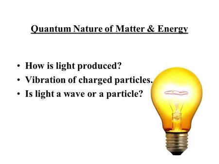 Quantum Nature of Matter & Energy How is light produced? Vibration of charged particles. Is light a wave or a particle?