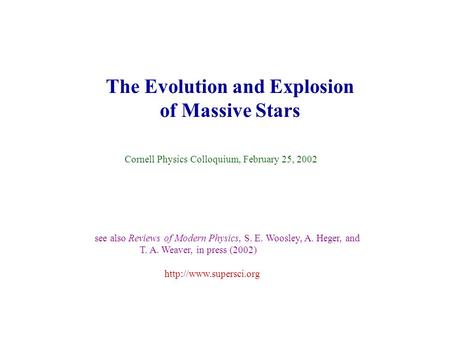 The Evolution and Explosion of Massive Stars Cornell Physics Colloquium, February 25, 2002 see also Reviews of Modern Physics, S. E. Woosley, A. Heger,