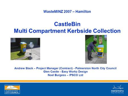 WasteMINZ 2007 – Hamilton CastleBin Multi Compartment Kerbside Collection Andrew Slack – Project Manager (Contract) - Palmerston North City Council Glen.