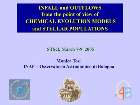 CHEMICAL EVOLUTION MODELS CHEMICAL EVOLUTION MODELS Monica Tosi INAF – Osservatorio Astronomico di Bologna STScI, March 7-9 2005 INFALL and OUTFLOWS from.