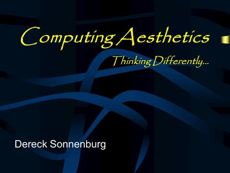 Computing Aesthetics Thinking Differently… Dereck Sonnenburg.