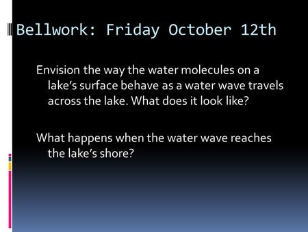 Bellwork: Friday October 12th Envision the way the water molecules on a lake’s surface behave as a water wave travels across the lake. What does it look.