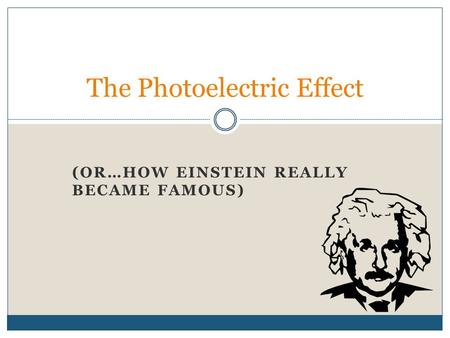 (OR…HOW EINSTEIN REALLY BECAME FAMOUS) The Photoelectric Effect.