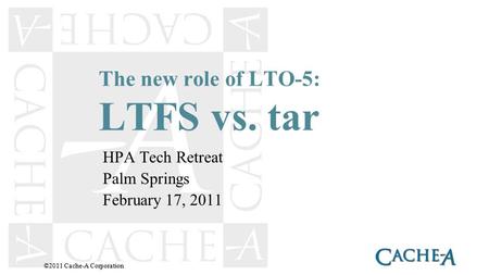 The new role of LTO-5: LTFS vs. tar HPA Tech Retreat Palm Springs February 17, 2011 ©2011 Cache-A Corporation.