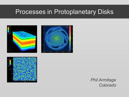 Processes in Protoplanetary Disks Phil Armitage Colorado.