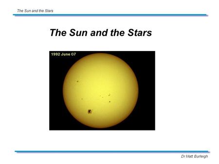 Dr Matt Burleigh The Sun and the Stars. Dr Matt Burleigh The Sun and the Stars Limb darkening The surface of the sun does not have uniform brightness,