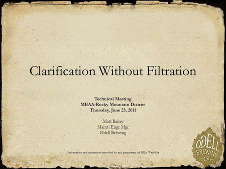 Clarification Without Filtration Technical Meeting MBAA-Rocky Mountain District Thursday, June 23, 2011 Matt Bailey Maint/Engr Mgr Odell Brewing Information.